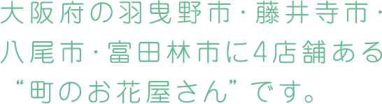 大阪府の羽曳野市・藤井寺市・八尾市・富田林市に4店舗ある“町のお花屋さん”です。