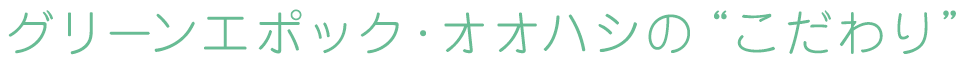 グリーンエポック・オオハシの“こだわり”