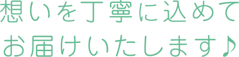 想いを丁寧に込めてお届けいたします♪