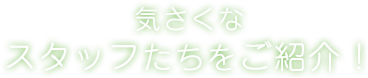 気さくなスタッフたちをご紹介！